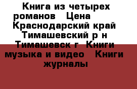 Книга из четырех романов › Цена ­ 500 - Краснодарский край, Тимашевский р-н, Тимашевск г. Книги, музыка и видео » Книги, журналы   